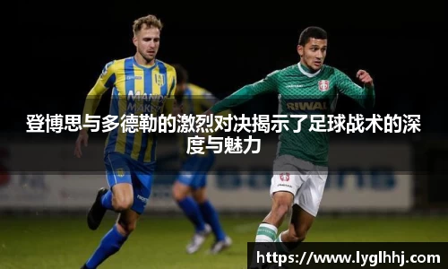 登博思与多德勒的激烈对决揭示了足球战术的深度与魅力