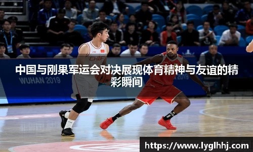 中国与刚果军运会对决展现体育精神与友谊的精彩瞬间