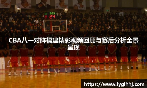 CBA八一对阵福建精彩视频回顾与赛后分析全景呈现