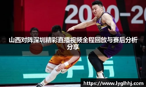 山西对阵深圳精彩直播视频全程回放与赛后分析分享
