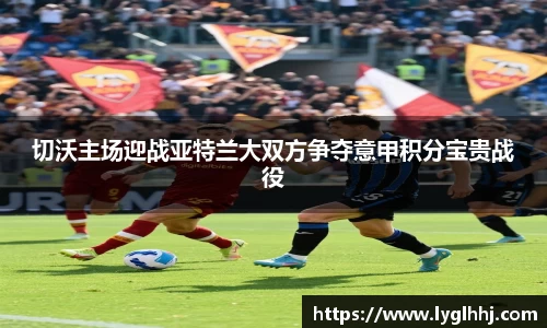 切沃主场迎战亚特兰大双方争夺意甲积分宝贵战役