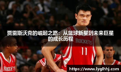 贾雷斯沃克的崛起之路：从篮球新星到未来巨星的成长历程